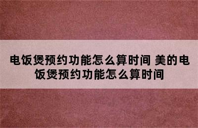 电饭煲预约功能怎么算时间 美的电饭煲预约功能怎么算时间